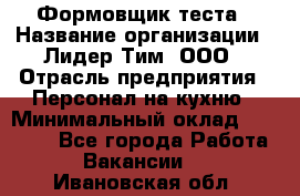 Формовщик теста › Название организации ­ Лидер Тим, ООО › Отрасль предприятия ­ Персонал на кухню › Минимальный оклад ­ 23 500 - Все города Работа » Вакансии   . Ивановская обл.